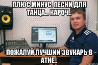 плюс,минус, песни для танца... кароч.. пожалуй лучший звукарь в Атне..