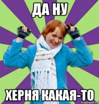 Да ну херня какая-то
