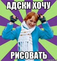 Адски хочу рисовать
