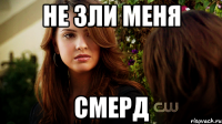 НЕ ЗЛИ МЕНЯ СМЕРД