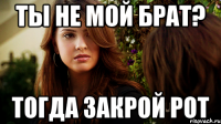 ТЫ НЕ МОЙ БРАТ? ТОГДА ЗАКРОЙ РОТ