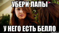 УБЕРИ ЛАПЫ У НЕГО ЕСТЬ БЕЛЛО