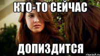 КТО-ТО СЕЙЧАС ДОПИЗДИТСЯ