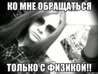 ко мне обращаться ТОЛЬКО с физикой!!