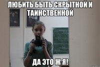 Любить быть скрытной и таинственной Да это ж я!