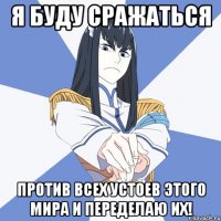 я буду сражаться против всех устоев этого мира и переделаю их!