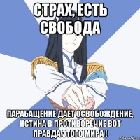страх, есть свобода парабащение дает освобождение, истина в противоречие вот правда этого мира !