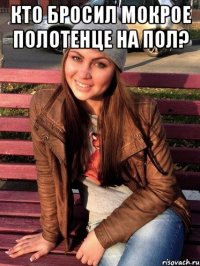 кто бросил мокрое полотенце на пол? 