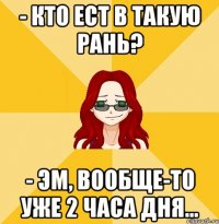 - Кто ест в такую рань? - Эм, вообще-то уже 2 часа дня...
