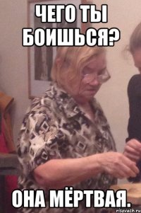 чего ты боишься? она мёртвая.