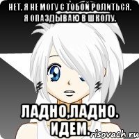 Нет, я не могу с тобой ролиться. Я опаздываю в школу. Ладно,ладно. Идем.
