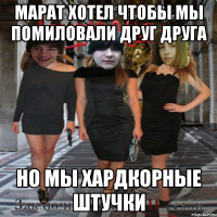 марат хотел чтобы мы помиловали друг друга но мы хардкорные штучки