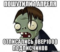 Пошутили 1 апреля Отписались овер1000 подписчиков