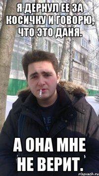 Я дернул ее за косичку и говорю, что это Даня. А она мне не верит.