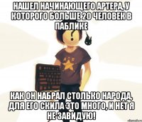 Нашел начинающего артера, у которого больше 20 человек в паблике как он набрал столько народа, для его скила это много, и нет я не завидую!