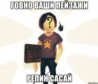 говно ваши пейзажи Репин сасай