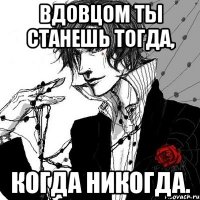 Вдовцом ты станешь тогда, когда НИКОГДА.