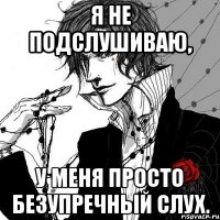 Я не подслушиваю, у меня просто безупречный слух.