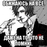 обижаюсь на всё. даже на то, что не помню.