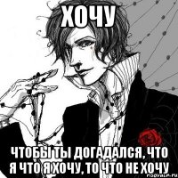 хочу чтобы ты догадался, что я что я хочу, то что не хочу