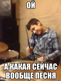 ОЙ а какая сейчас вообще песня
