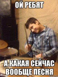 ОЙ РЕБЯТ а какая сейчас вообще песня