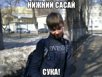 Нижний сасай СУКА!