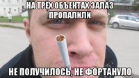 на трёх объектах залаз пропалили не получилось, не фортануло
