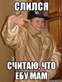 Слился считаю, что ебу мам