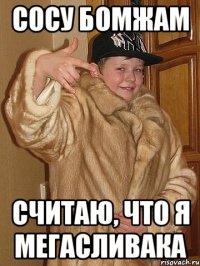 сосу бомжам считаю, что я мегасливака
