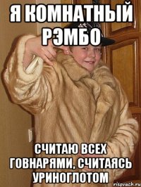я комнатный рэмбо считаю всех говнарями, считаясь уриноглотом