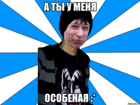 А ТЫ У МЕНЯ ОСОБЕНАЯ :*
