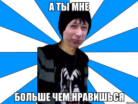 А ТЫ МНЕ БОЛЬШЕ ЧЕМ НРАВИШЬСЯ