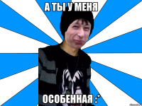 А ТЫ У МЕНЯ ОСОБЕННАЯ :*