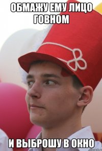 Обмажу ему лицо говном И выброшу в окно