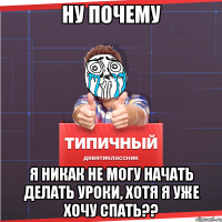 Ну почему я никак не могу начать делать уроки, хотя я уже хочу спать??