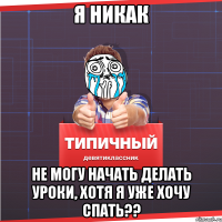 я никак не могу начать делать уроки, хотя я уже хочу спать??