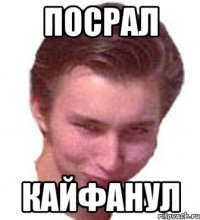 ПОСРАЛ КАЙФАНУЛ