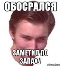 ОБОСРАЛСЯ ЗАМЕТИЛ ПО ЗАПАХУ