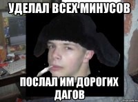 Уделал всех минусов послал им дорогих дагов