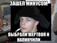 Зашел минусом выбрали жертвой и напикчили