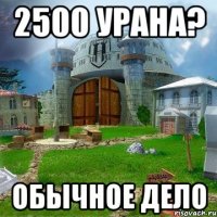 2500 урана? Обычное дело