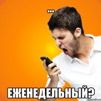... еженедельный?