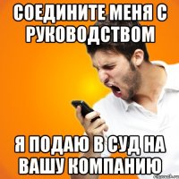 соедините меня с руководством я подаю в суд на вашу компанию