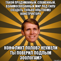 Такой продуманный, слаженный, взаимосвязанный мир под силу создать только опытному Конструктору Конфликт полов? Неужели ты поверил подлым зоологам?