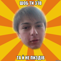 Шоб ти з'їв та й не пиздів