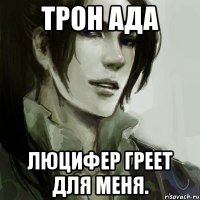 трон ада люцифер греет для меня.