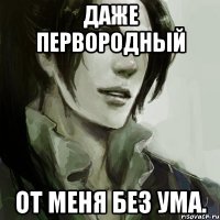 даже первородный от меня без ума.