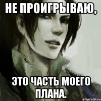 не проигрываю, это часть моего плана.