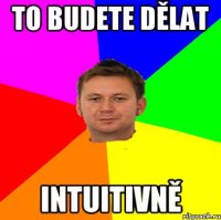To budete dělat intuitivně